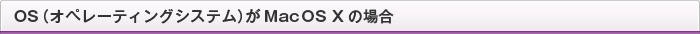 OS（オペレーティングシステム）が MacOS X の場合
