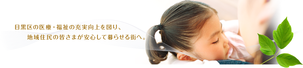 目黒区の医療・福祉の充実向上を図り、地域住民の皆さまが安心して暮らせる街へ。